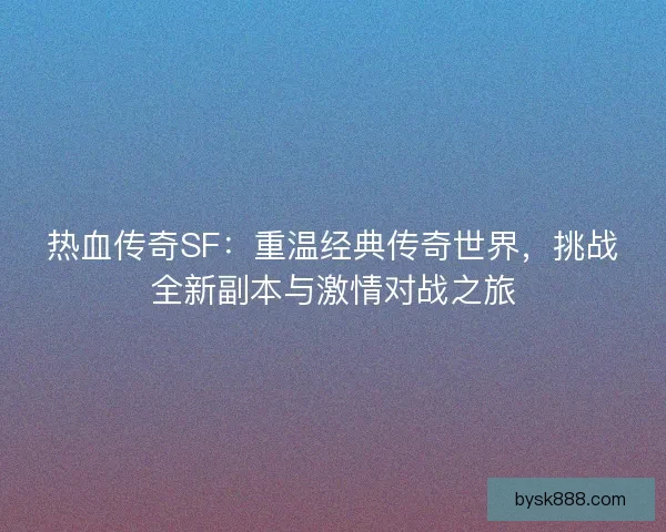 热血传奇SF：重温经典传奇世界，挑战全新副本与激情对战之旅