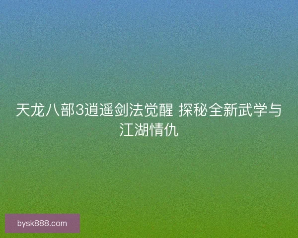 天龙八部3逍遥剑法觉醒 探秘全新武学与江湖情仇