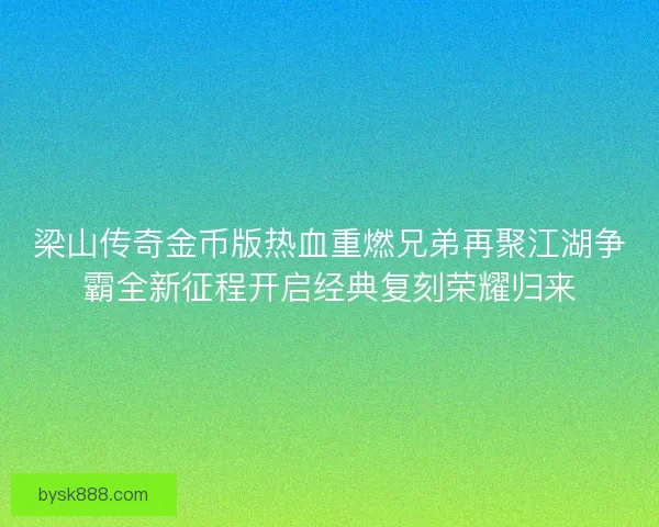 梁山传奇金币版热血重燃兄弟再聚江湖争霸全新征程开启经典复刻荣耀归来