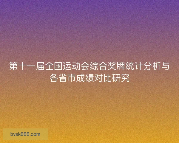 第十一届全国运动会综合奖牌统计分析与各省市成绩对比研究