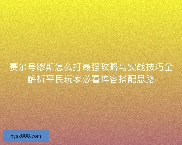 赛尔号缪斯怎么打最强攻略与实战技巧全解析平民玩家必看阵容搭配思路