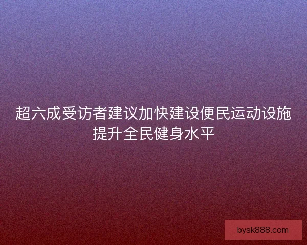 超六成受访者建议加快建设便民运动设施提升全民健身水平